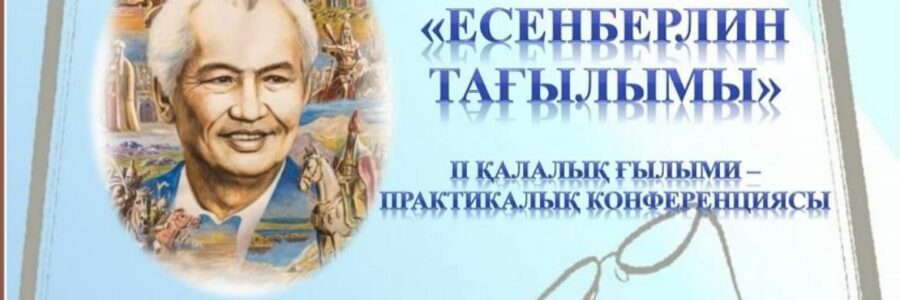 “ЕСЕНБЕРЛИН ТАҒЫЛЫМЫ» атты ІІ қалалық ғылыми- практикалық конференциясы